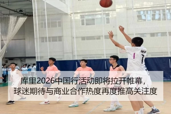 库里2026中国行活动即将拉开帷幕，球迷期待与商业合作热度再度推高关注度